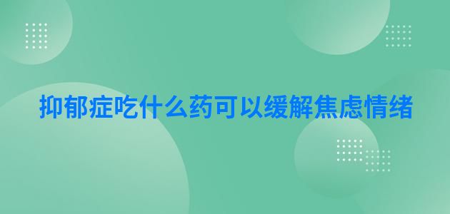 抑郁症吃什么药可以缓解焦虑情绪