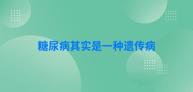 糖尿病其实是一种遗传病